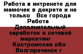 Работа в интренете для мамочек в декрете и не только - Все города Работа » Дополнительный заработок и сетевой маркетинг   . Костромская обл.,Волгореченск г.